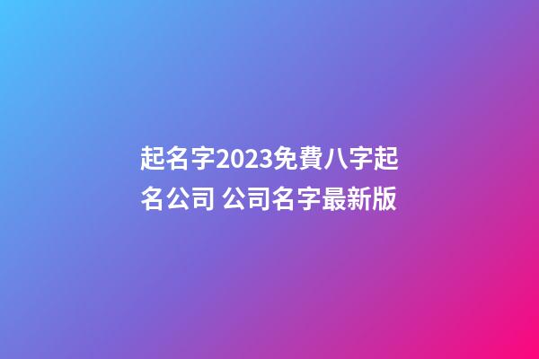 起名字2023免費八字起名公司 公司名字最新版-第1張-公司起名-玄機派